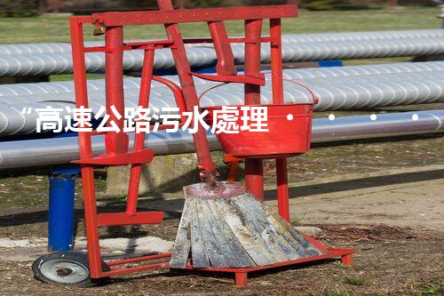 “高速公路污水處理，綠色出行新篇章”